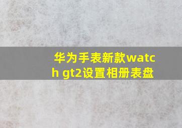 华为手表新款watch gt2设置相册表盘